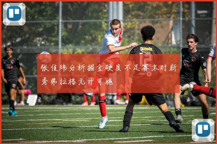 张佳玮分析掘金硬度不足赛末对新秀弗拉格无计可施