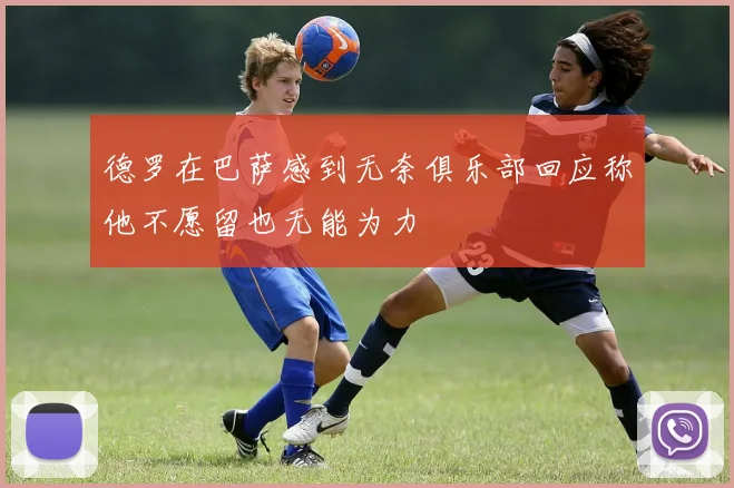 德罗在巴萨感到无奈俱乐部回应称他不愿留也无能为力