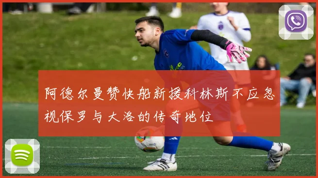 阿德尔曼赞快船新援科林斯不应忽视保罗与大洛的传奇地位