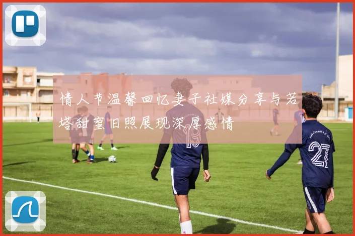 情人节温馨回忆妻子社媒分享与若塔甜蜜旧照展现深厚感情