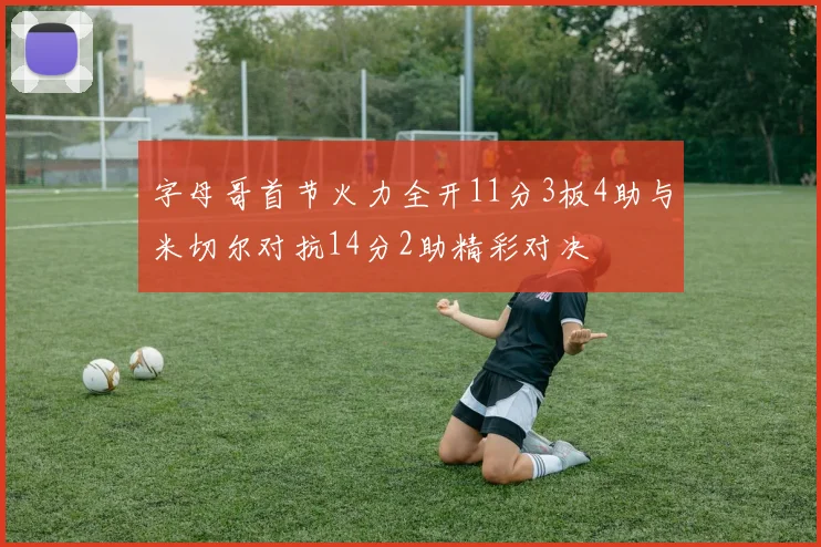 字母哥首节火力全开11分3板4助与米切尔对抗14分2助精彩对决