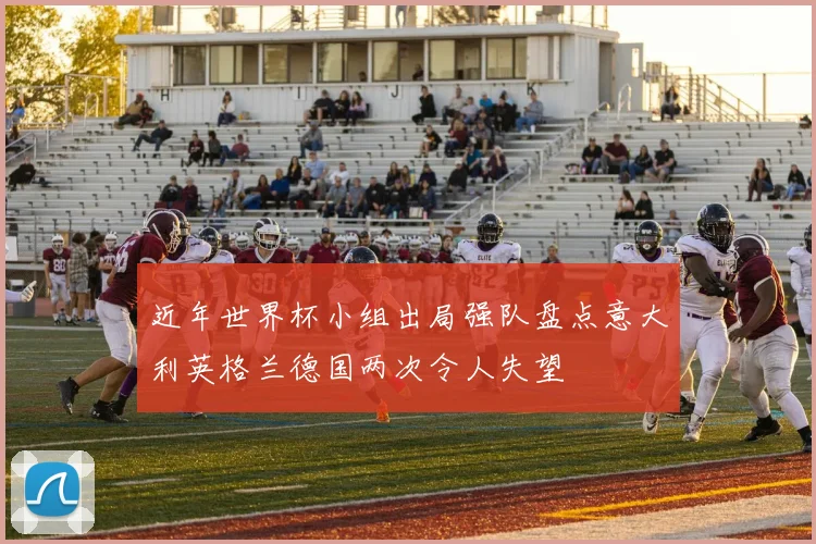 近年世界杯小组出局强队盘点意大利英格兰德国两次令人失望
