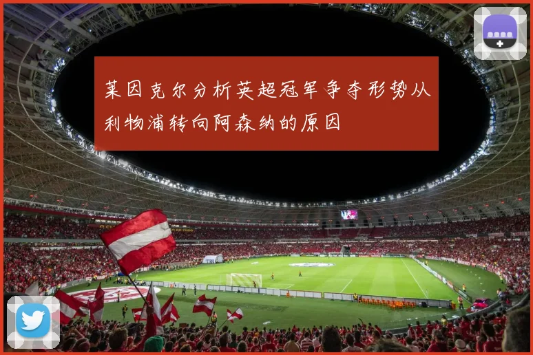 莱因克尔分析英超冠军争夺形势从利物浦转向阿森纳的原因