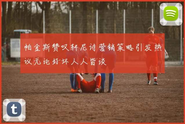 帕金斯赞叹轩尼诗营销策略引发热议无论好坏人人皆谈