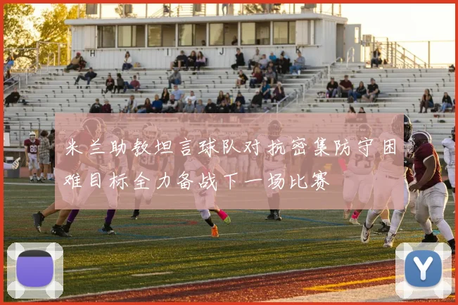米兰助教坦言球队对抗密集防守困难目标全力备战下一场比赛