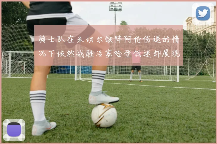 骑士队在米切尔缺阵阿伦伤退的情况下依然战胜活塞哈登低迷却展现季后赛实力