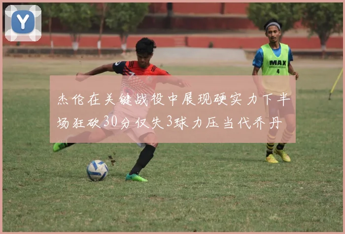 杰伦在关键战役中展现硬实力下半场狂砍30分仅失3球力压当代乔丹