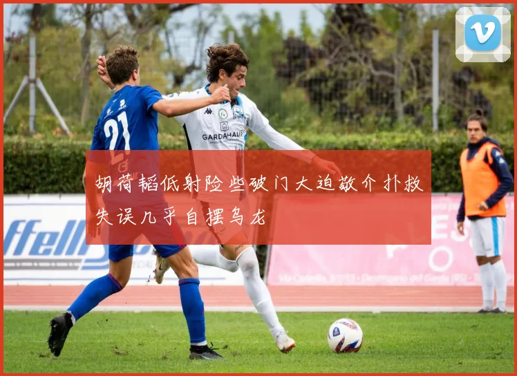 胡荷韬低射险些破门大迫敬介扑救失误几乎自摆乌龙