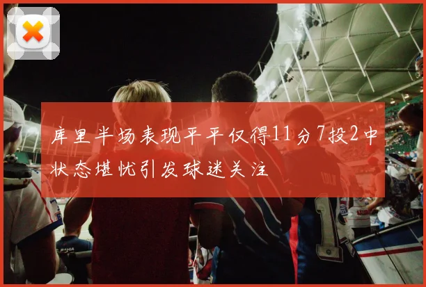 库里半场表现平平仅得11分7投2中状态堪忧引发球迷关注