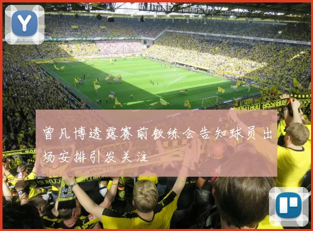 曾凡博透露赛前教练会告知球员出场安排引发关注