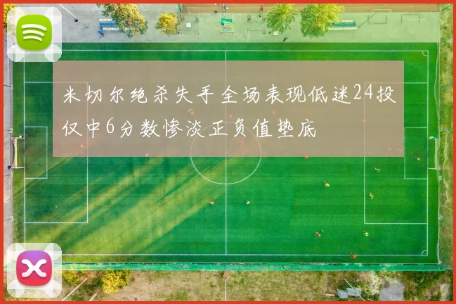 米切尔绝杀失手全场表现低迷24投仅中6分数惨淡正负值垫底