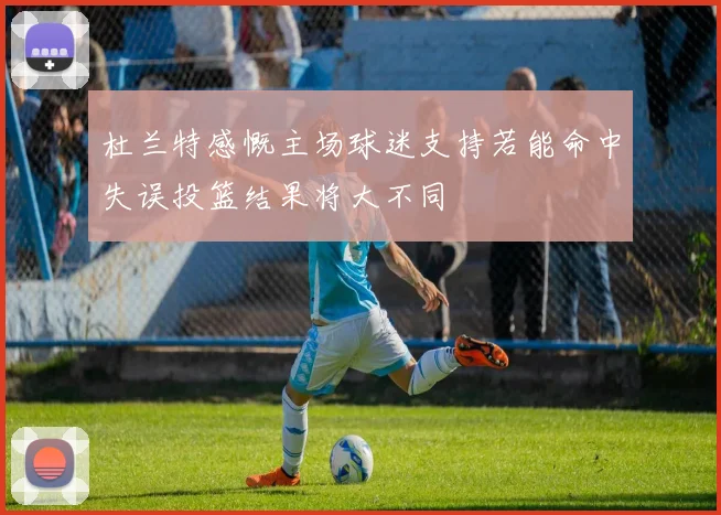 杜兰特感慨主场球迷支持若能命中失误投篮结果将大不同