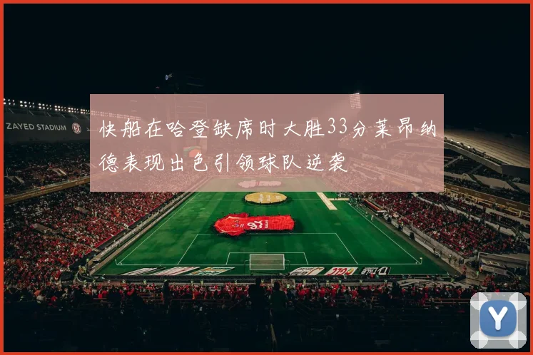 快船在哈登缺席时大胜33分莱昂纳德表现出色引领球队逆袭