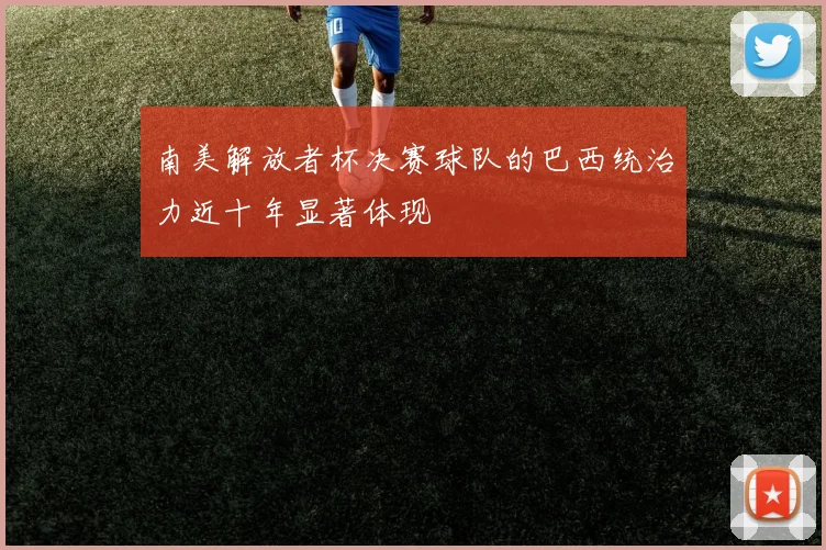 南美解放者杯决赛球队的巴西统治力近十年显著体现