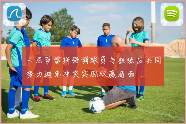 卡尼萨雷斯强调球员与教练应共同努力避免冲突实现双赢局面