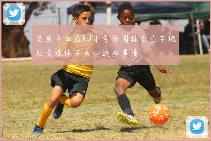 乌度卡回应KD小号传闻称自己不玩社交媒体不关心这些事情