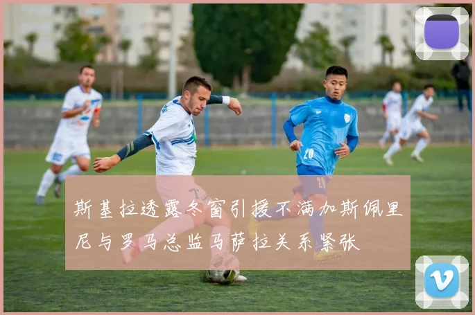斯基拉透露冬窗引援不满加斯佩里尼与罗马总监马萨拉关系紧张