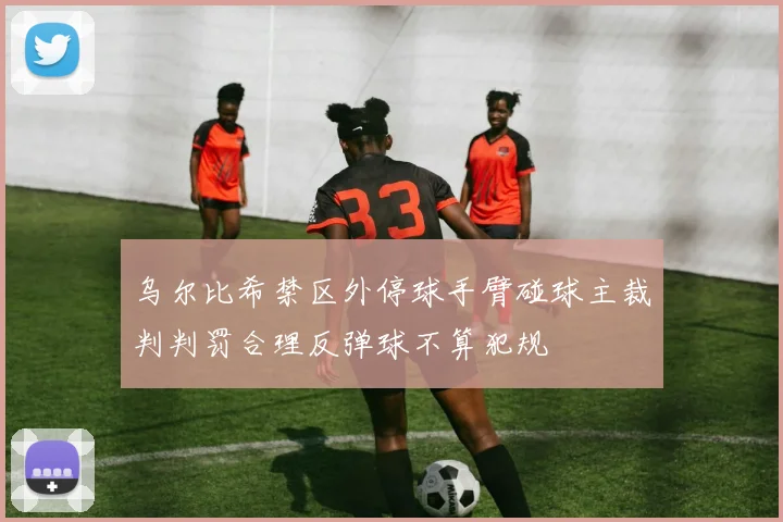 乌尔比希禁区外停球手臂碰球主裁判判罚合理反弹球不算犯规