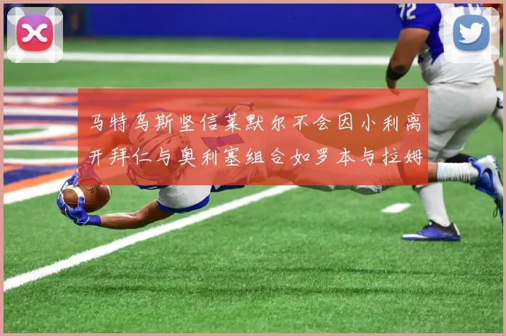 马特乌斯坚信莱默尔不会因小利离开拜仁与奥利塞组合如罗本与拉姆