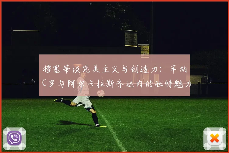 穆塞蒂谈完美主义与创造力：辛纳C罗与阿尔卡拉斯齐达内的独特魅力