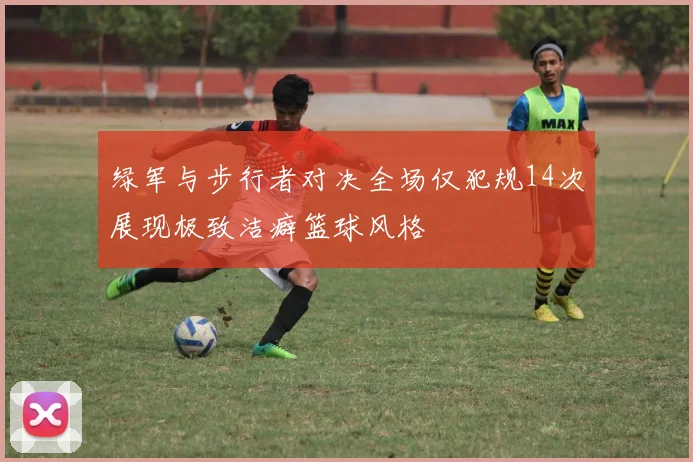 绿军与步行者对决全场仅犯规14次展现极致洁癖篮球风格