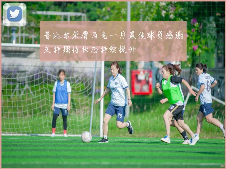 普比尔荣膺马竞一月最佳球员感谢支持期待状态持续提升