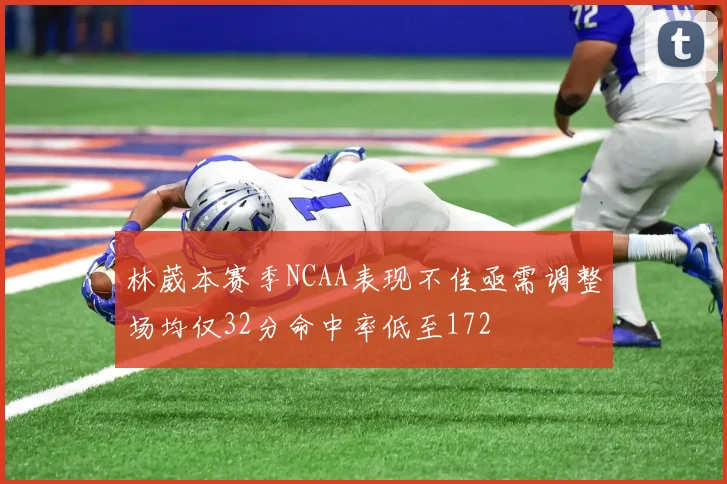 林葳本赛季NCAA表现不佳亟需调整场均仅32分命中率低至172