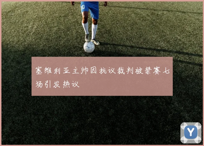 塞维利亚主帅因抗议裁判被禁赛七场引发热议