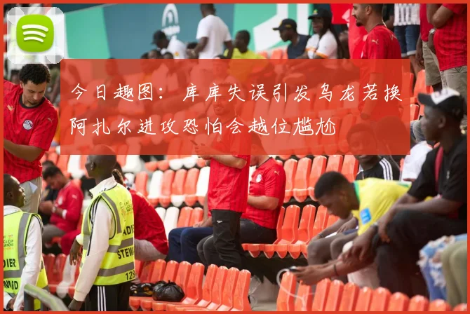 今日趣图：库库失误引发乌龙若换阿扎尔进攻恐怕会越位尴尬