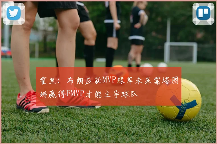 霍里：布朗应获MVP绿军未来需塔图姆赢得FMVP才能主导球队