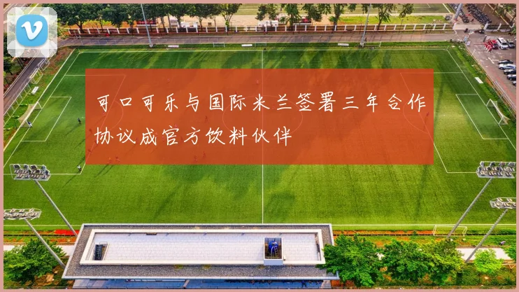 可口可乐与国际米兰签署三年合作协议成官方饮料伙伴
