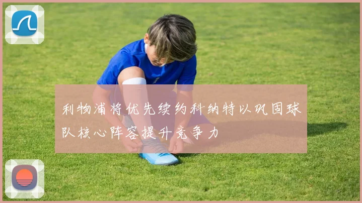 利物浦将优先续约科纳特以巩固球队核心阵容提升竞争力