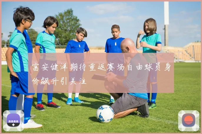 富安健洋期待重返赛场自由球员身价飙升引关注