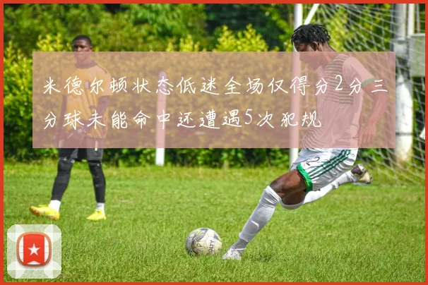 米德尔顿状态低迷全场仅得分2分三分球未能命中还遭遇5次犯规
