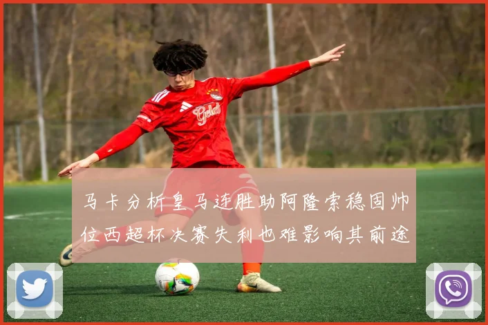 马卡分析皇马连胜助阿隆索稳固帅位西超杯决赛失利也难影响其前途