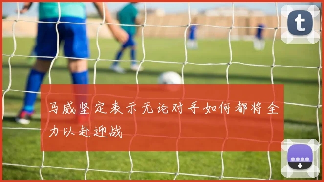 马威坚定表示无论对手如何都将全力以赴迎战