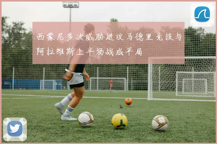 西蒙尼多次威胁进攻马德里竞技与阿拉维斯上半场战成平局