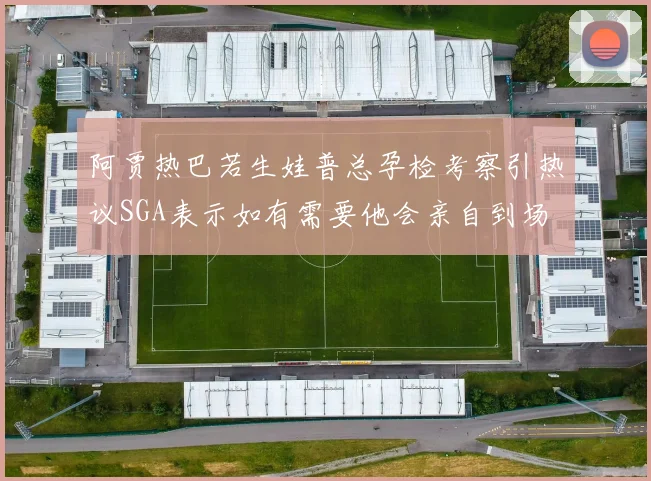 阿贾热巴若生娃普总孕检考察引热议SGA表示如有需要他会亲自到场