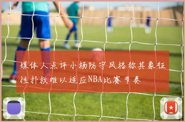 媒体人点评小杨防守风格称其象征性扑救难以适应NBA比赛节奏