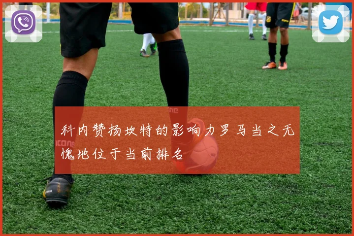 科内赞扬坎特的影响力罗马当之无愧地位于当前排名