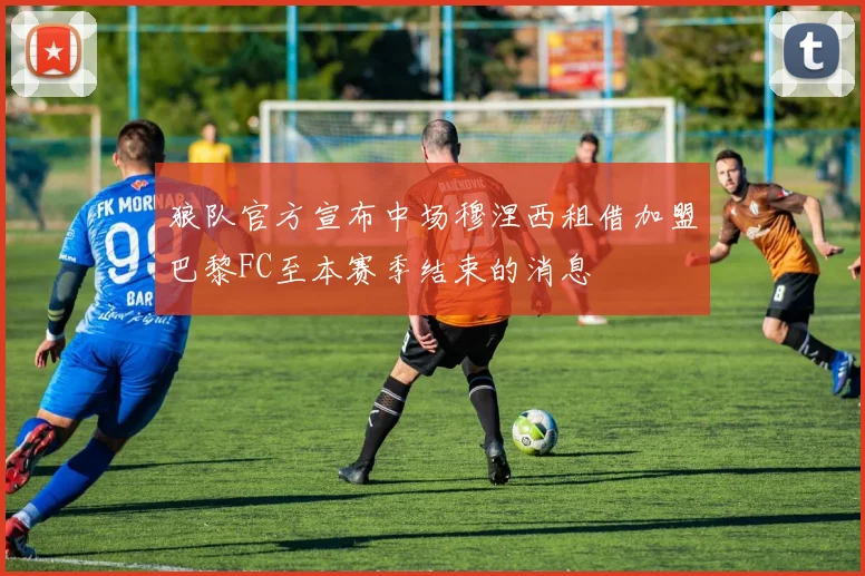 狼队官方宣布中场穆涅西租借加盟巴黎FC至本赛季结束的消息