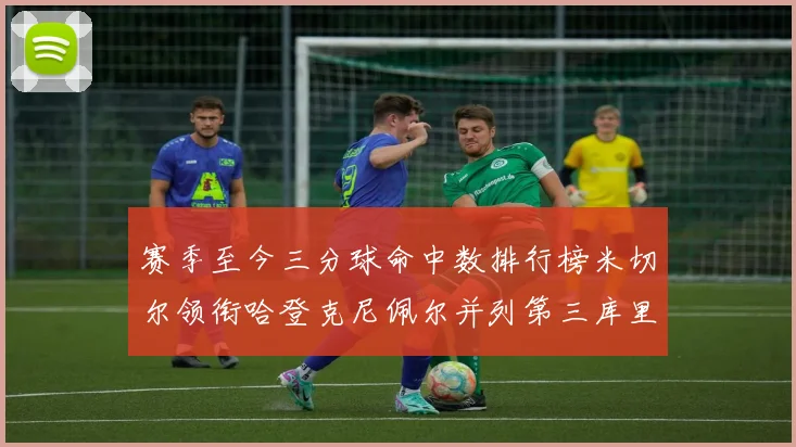 赛季至今三分球命中数排行榜米切尔领衔哈登克尼佩尔并列第三库里位列第六